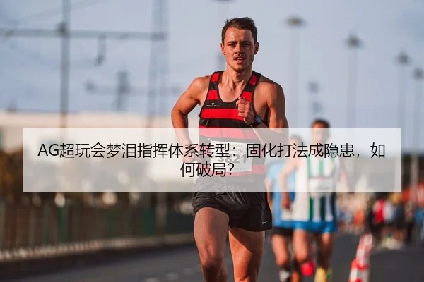 AG超玩会梦泪指挥体系转型：固化打法成隐患，如何破局？